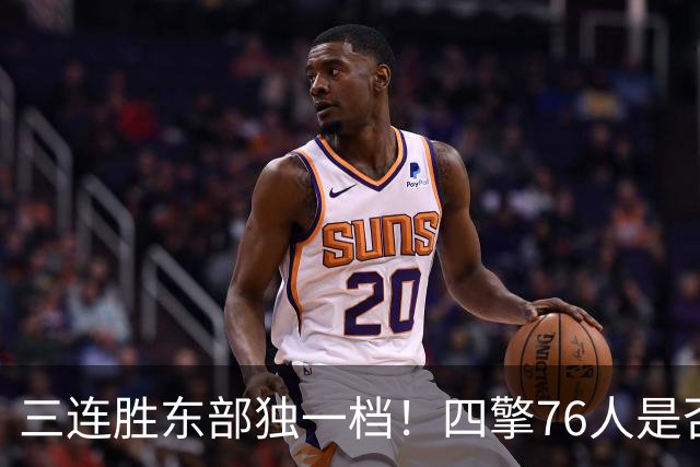 三连胜东部独一档！四擎76人是否真的完美无缺？
